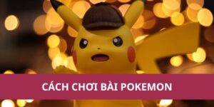 Hướng Dẫn Cách Chơi Bài Pokemon Chi Tiết Dành Cho Người Mới
